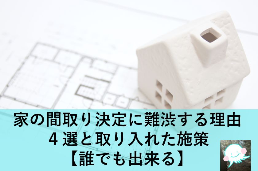 家の間取り決定に難渋する理由４選と取り入れた施策【誰でも出来る】