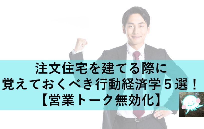 注文住宅を建てる際に覚えておくべき行動経済学５選！【営業トーク無効化】